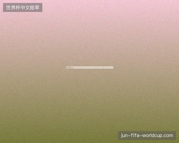 2026世界杯全球赛场风云再起各国强队巅峰对决全面开启震撼上演